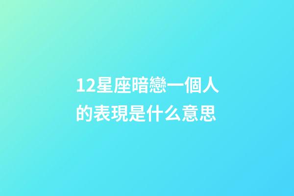 12星座暗戀一個人的表現是什么意思-第1張-星座運勢-玄機派