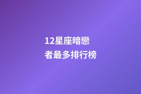 12星座暗戀者最多排行榜-第1張-星座運(yùn)勢-玄機(jī)派