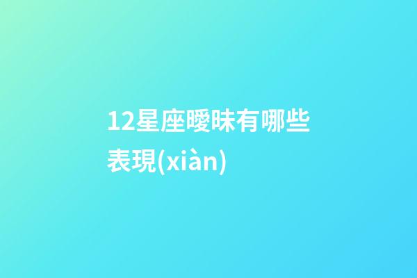 12星座曖昧有哪些表現(xiàn)-第1張-星座運(yùn)勢(shì)-玄機(jī)派
