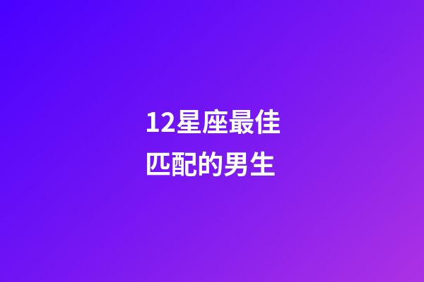 12星座最佳匹配的男生-第1張-星座運勢-玄機派