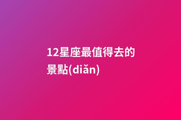 12星座最值得去的景點(diǎn)-第1張-星座運(yùn)勢(shì)-玄機(jī)派