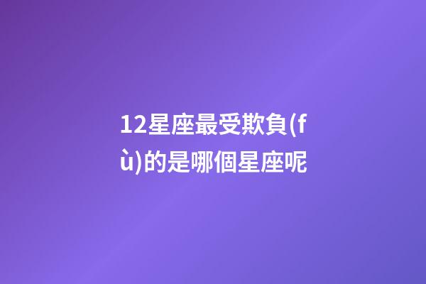 12星座最受欺負(fù)的是哪個星座呢-第1張-星座運勢-玄機派