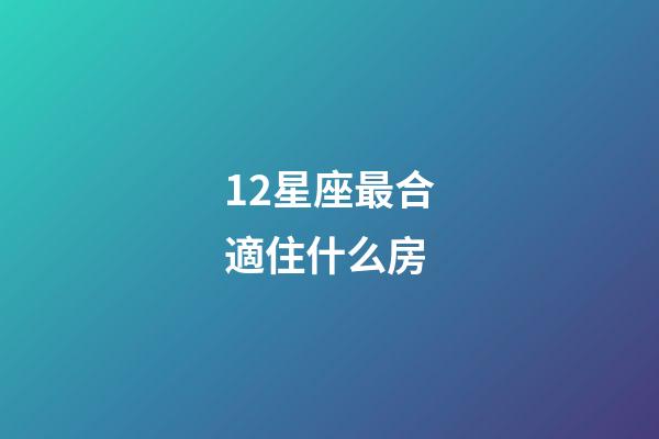 12星座最合適住什么房-第1張-星座運勢-玄機派