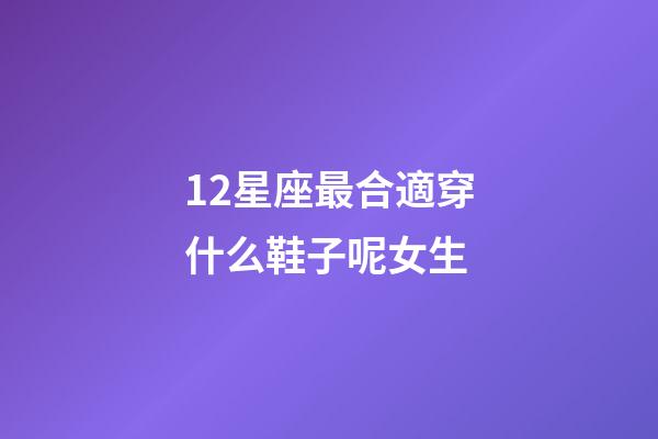 12星座最合適穿什么鞋子呢女生-第1張-星座運勢-玄機派