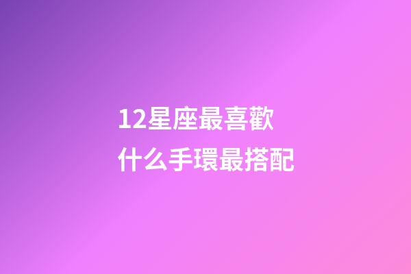 12星座最喜歡什么手環最搭配