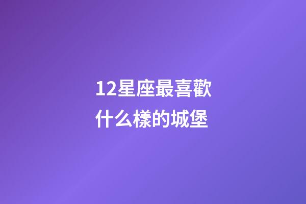 12星座最喜歡什么樣的城堡-第1張-星座運勢-玄機派