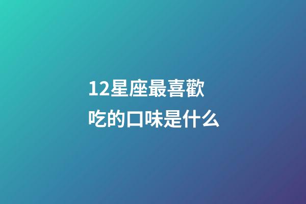 12星座最喜歡吃的口味是什么-第1張-星座運勢-玄機派