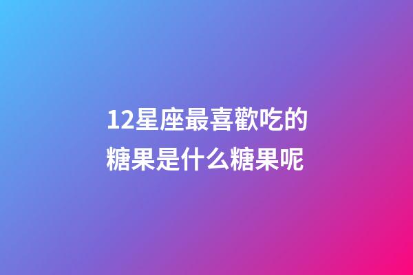 12星座最喜歡吃的糖果是什么糖果呢-第1張-星座運勢-玄機派