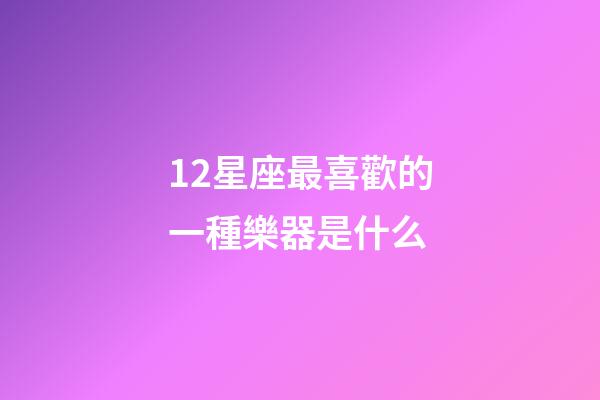 12星座最喜歡的一種樂器是什么-第1張-星座運勢-玄機派