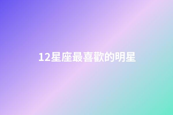 12星座最喜歡的明星