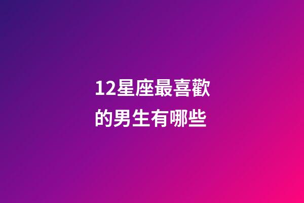 12星座最喜歡的男生有哪些-第1張-星座運(yùn)勢(shì)-玄機(jī)派