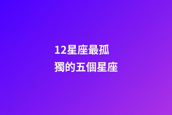 12星座最孤獨的五個星座-第1張-星座運勢-玄機派