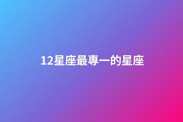 12星座最專一的星座-第1張-星座運勢-玄機派
