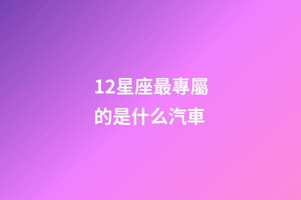 12星座最專屬的是什么汽車-第1張-星座運勢-玄機派