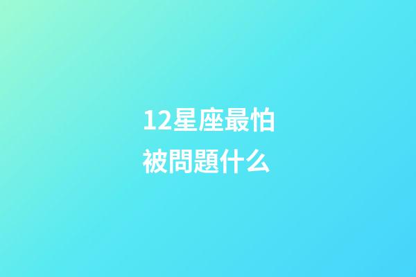 12星座最怕被問題什么-第1張-星座運(yùn)勢-玄機(jī)派