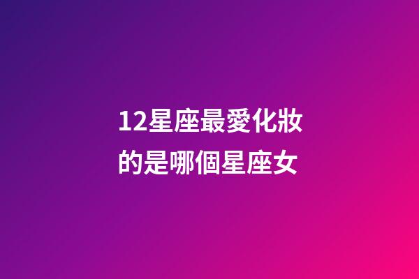 12星座最愛化妝的是哪個星座女-第1張-星座運(yùn)勢-玄機(jī)派