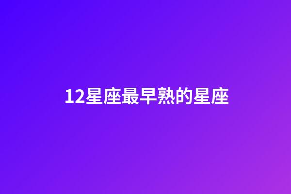12星座最早熟的星座-第1張-星座運(yùn)勢-玄機(jī)派