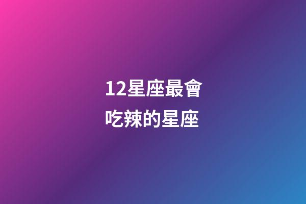 12星座最會吃辣的星座-第1張-星座運勢-玄機派