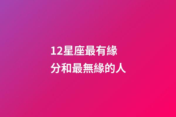 12星座最有緣分和最無緣的人-第1張-星座運勢-玄機派