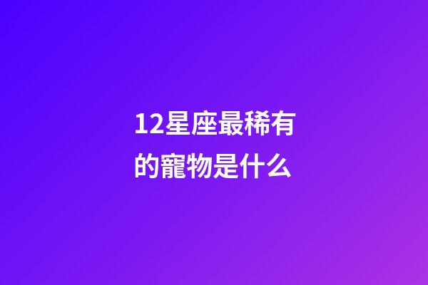 12星座最稀有的寵物是什么