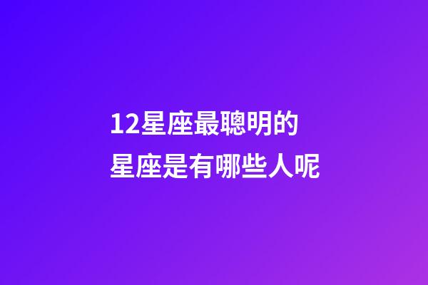 12星座最聰明的星座是有哪些人呢-第1張-星座運勢-玄機派