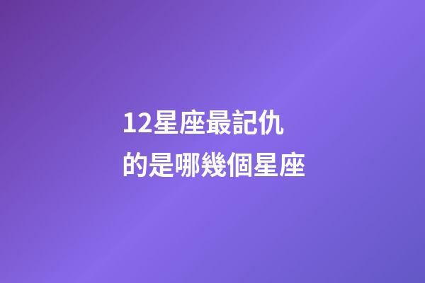 12星座最記仇的是哪幾個星座-第1張-星座運勢-玄機派