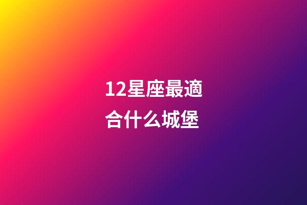 12星座最適合什么城堡-第1張-星座運(yùn)勢(shì)-玄機(jī)派