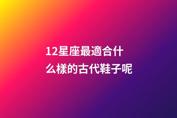 12星座最適合什么樣的古代鞋子呢-第1張-星座運勢-玄機派