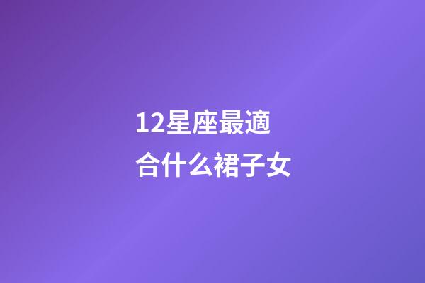 12星座最適合什么裙子女-第1張-星座運勢-玄機派
