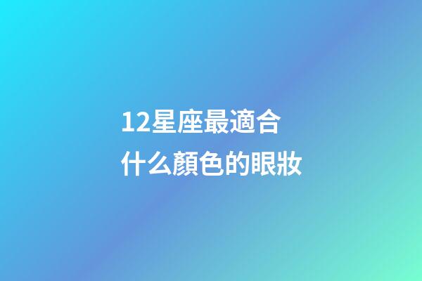 12星座最適合什么顏色的眼妝-第1張-星座運勢-玄機派