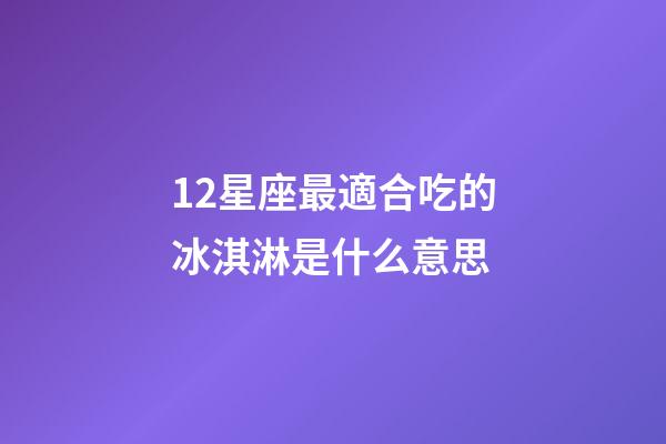12星座最適合吃的冰淇淋是什么意思-第1張-星座運(yùn)勢-玄機(jī)派