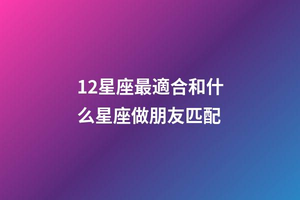 12星座最適合和什么星座做朋友匹配-第1張-星座運勢-玄機派