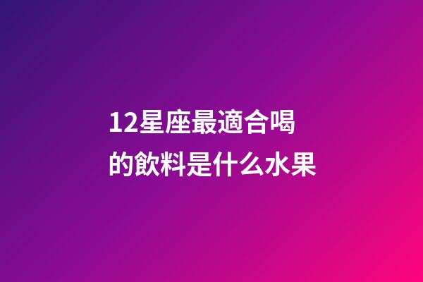 12星座最適合喝的飲料是什么水果
