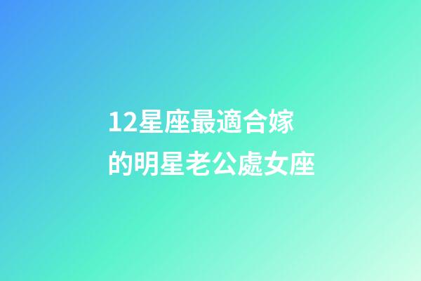 12星座最適合嫁的明星老公處女座-第1張-星座運(yùn)勢-玄機(jī)派
