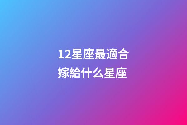 12星座最適合嫁給什么星座-第1張-星座運勢-玄機派