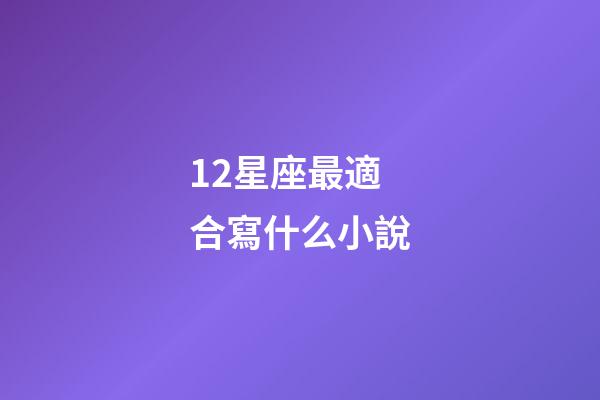 12星座最適合寫什么小說-第1張-星座運勢-玄機派