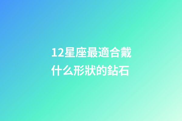 12星座最適合戴什么形狀的鉆石-第1張-星座運勢-玄機派