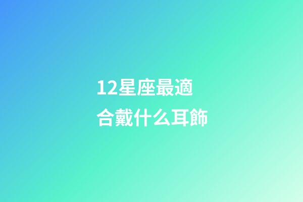12星座最適合戴什么耳飾-第1張-星座運(yùn)勢(shì)-玄機(jī)派