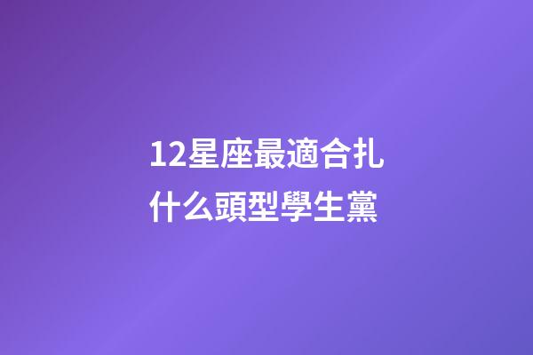 12星座最適合扎什么頭型學生黨-第1張-星座運勢-玄機派