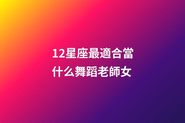 12星座最適合當什么舞蹈老師女