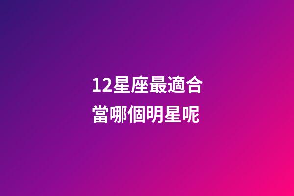 12星座最適合當哪個明星呢-第1張-星座運勢-玄機派