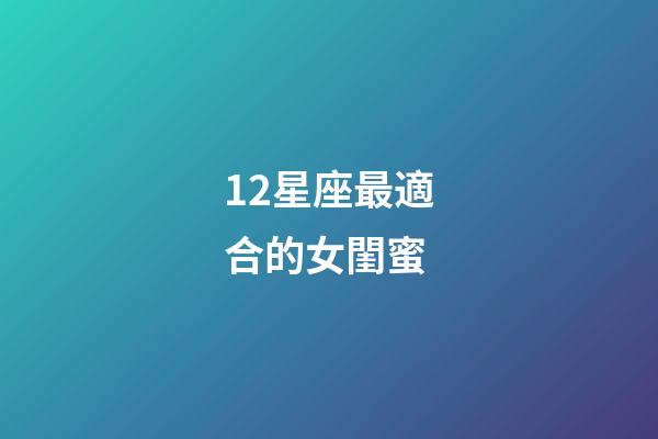 12星座最適合的女閨蜜-第1張-星座運(yùn)勢(shì)-玄機(jī)派