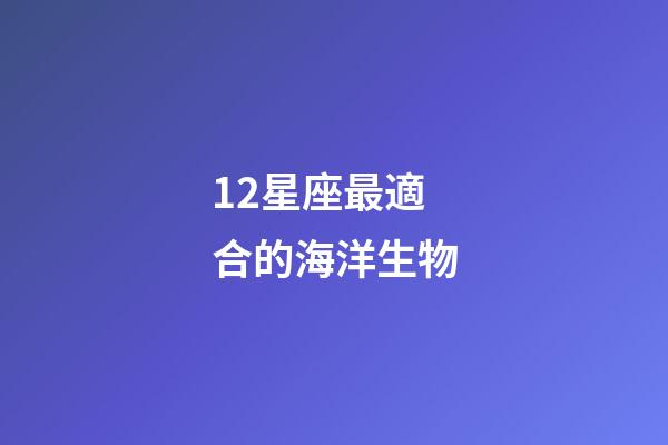 12星座最適合的海洋生物-第1張-星座運勢-玄機派