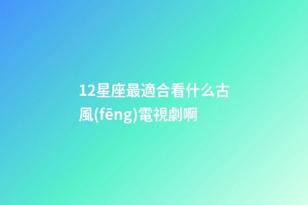 12星座最適合看什么古風(fēng)電視劇啊-第1張-星座運(yùn)勢(shì)-玄機(jī)派