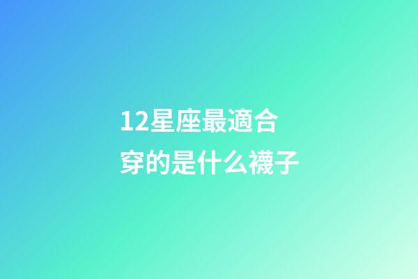 12星座最適合穿的是什么襪子-第1張-星座運勢-玄機派