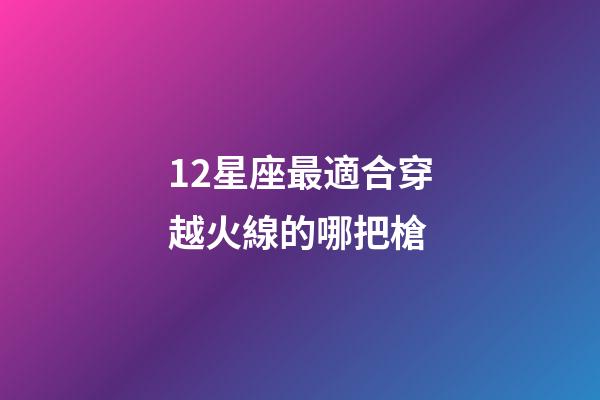 12星座最適合穿越火線的哪把槍-第1張-星座運勢-玄機派