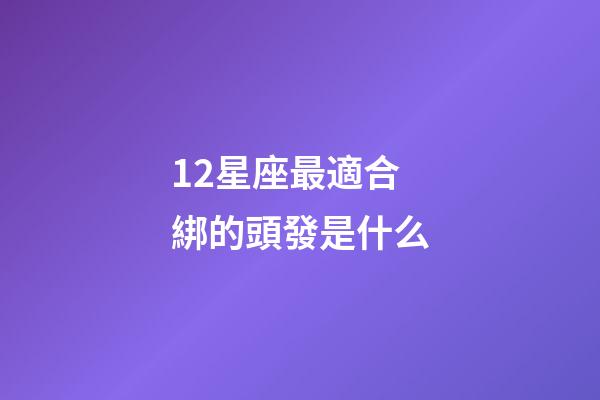 12星座最適合綁的頭發是什么-第1張-星座運勢-玄機派