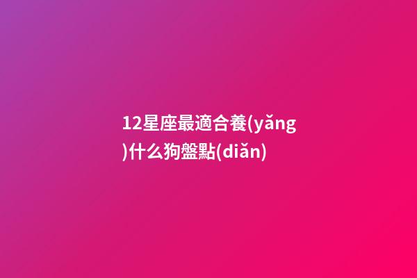 12星座最適合養(yǎng)什么狗盤點(diǎn)-第1張-星座運(yùn)勢(shì)-玄機(jī)派