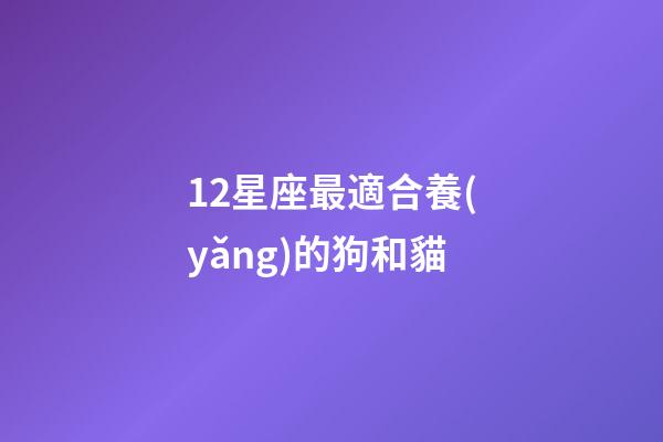 12星座最適合養(yǎng)的狗和貓-第1張-星座運勢-玄機(jī)派