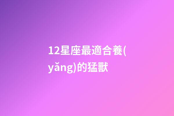 12星座最適合養(yǎng)的猛獸